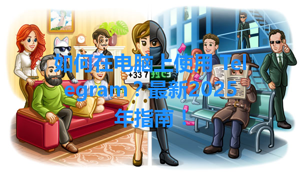 如何在电脑上使用 Telegram？最新2025年指南！ 一