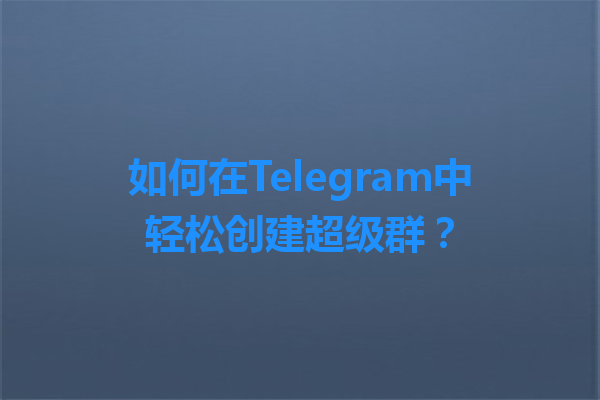 如何在Telegram中轻松创建超级群? 1 如何在Telegram中轻松创建超级群? 一