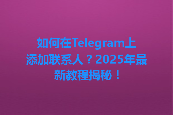 如何在Telegram上添加联系人？2025年最新教程揭秘！ 一
