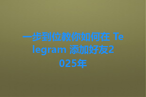 一步到位教你如何在 Telegram 添加好友2025年 一