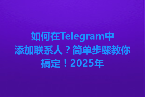 如何在Telegram中添加联系人？简单步骤教你搞定！2025年 一