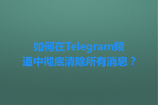 如何在Telegram频道中彻底清除所有消息？ 一