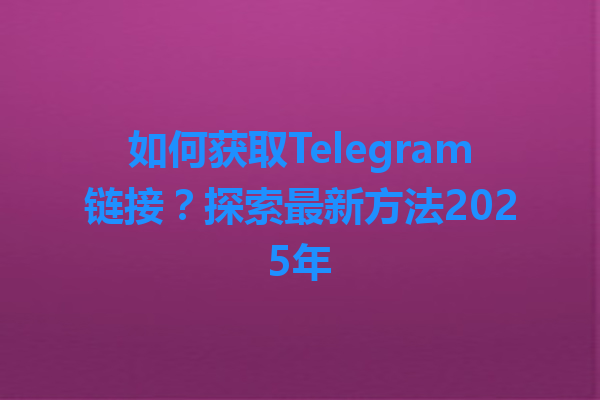 如何获取Telegram链接？探索最新方法2025年 一