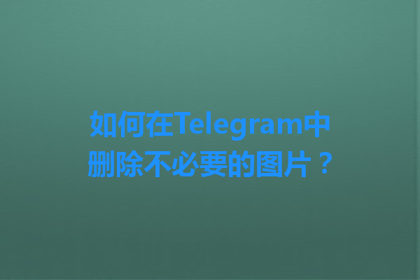 如何在Telegram中删除不必要的图片？ 一