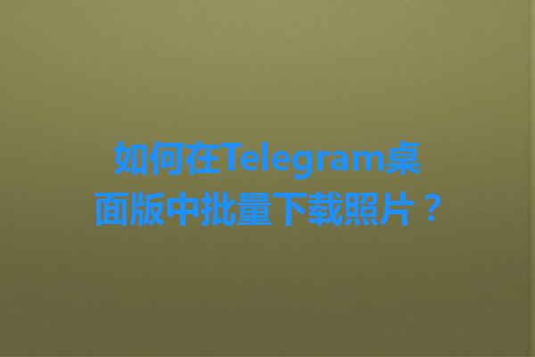 如何在Telegram桌面版中批量下载照片？ 一