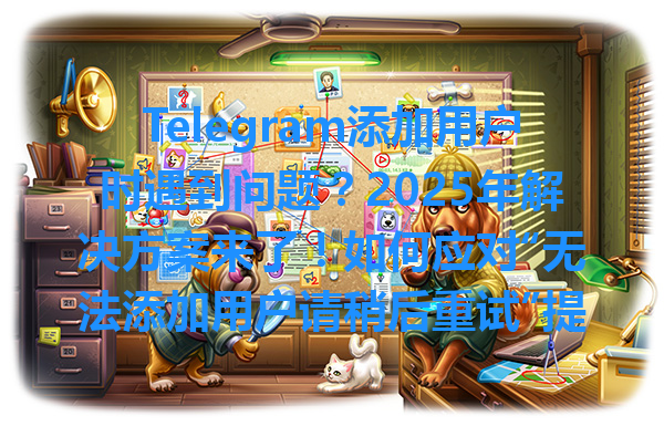 Telegram添加用户时遇到问题？2025年解决方案来了！如何应对“无法添加用户请稍后重试”提示？ 一