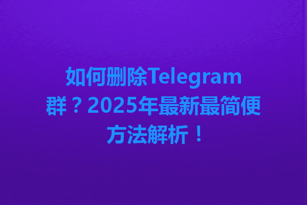 如何删除Telegram群？2025年最新最简便方法解析！ 一