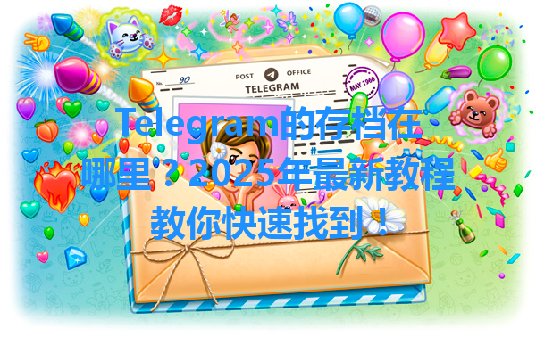 Telegram的存档在哪里？2025年最新教程教你快速找到！ 一
