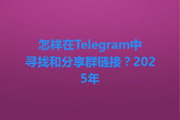 怎样在Telegram中寻找和分享群链接？2025年 一