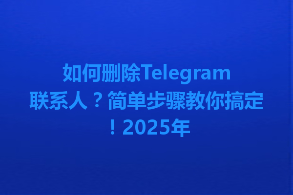 如何删除Telegram联系人？简单步骤教你搞定！2025年 一