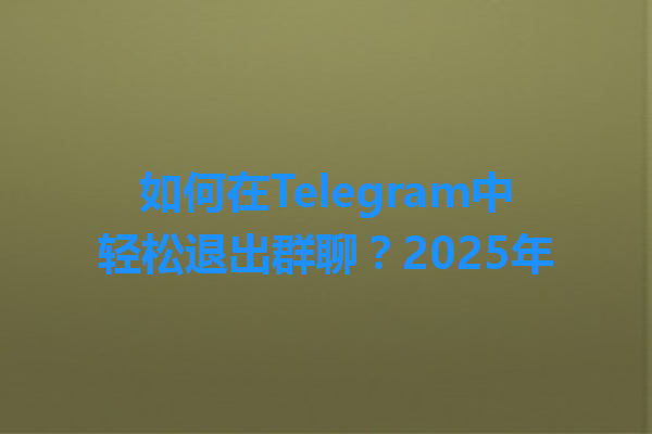 如何在Telegram中轻松退出群聊？2025年 一
