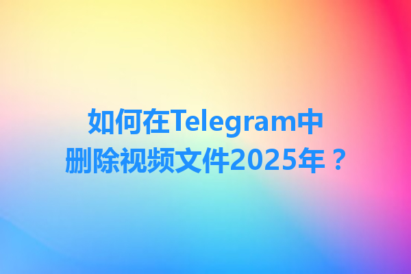 如何在Telegram中删除视频文件2025年？ 一