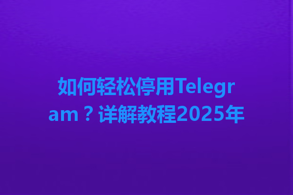 如何轻松停用Telegram？详解教程2025年 一