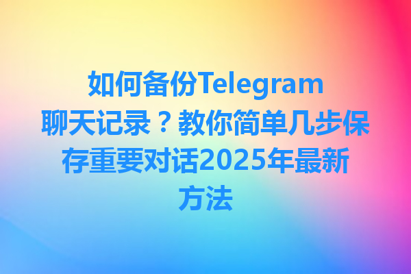 如何备份Telegram聊天记录？教你简单几步保存重要对话2025年最新方法 一
