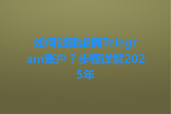 如何创建虚假Telegram账户？步骤详解2025年 一