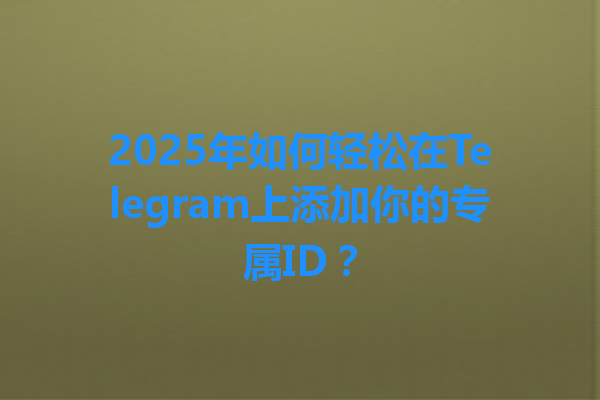 2025年如何轻松在Telegram上添加你的专属ID？ 一