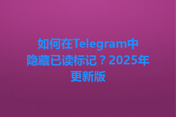 如何在Telegram中隐藏已读标记？2025年更新版 一