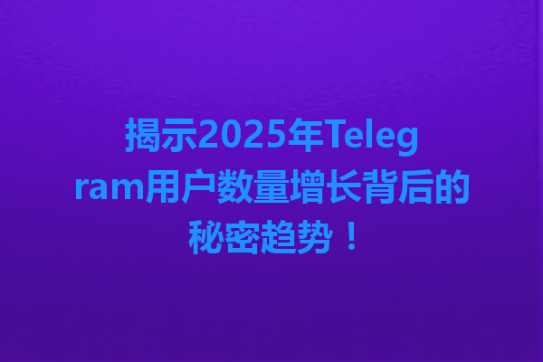 揭示2025年Telegram用户数量增长背后的秘密趋势！ 一