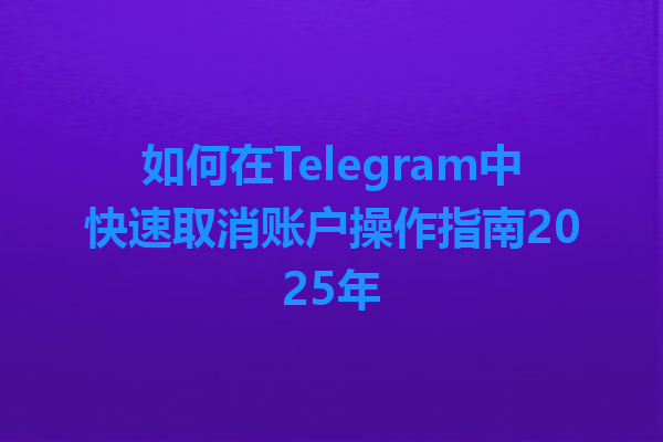 如何在Telegram中快速取消账户操作指南2025年 一