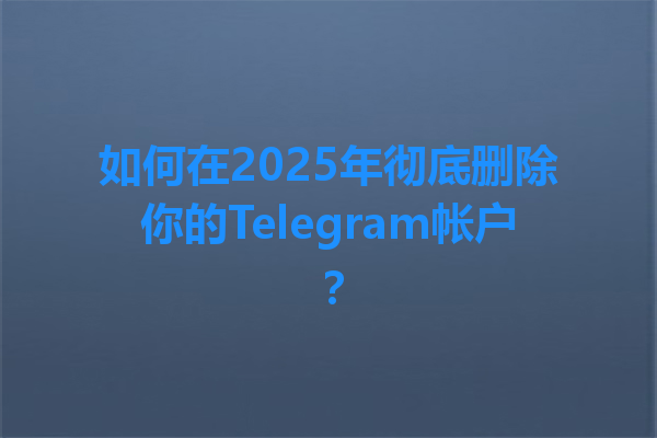 如何在2025年彻底删除你的Telegram帐户？ 一