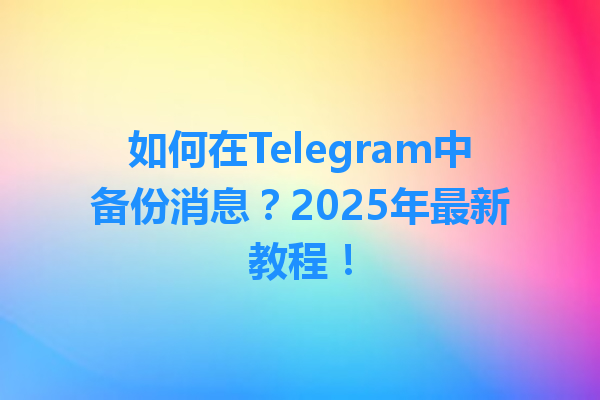 如何在Telegram中备份消息？2025年最新教程！ 一