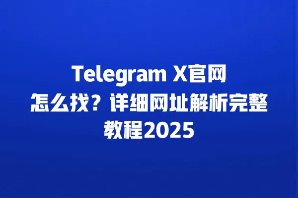 Telegram X官网怎么找？详细网址解析完整教程2025 二