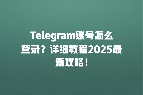 Telegram账号怎么登录?详细教程2025最新攻略! 3 Telegram账号怎么登录?详细教程2025最新攻略! 二