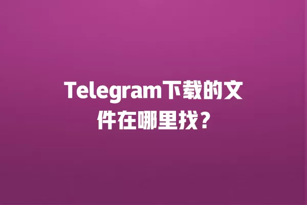 Telegram下载的文件在哪里找? 3 Telegram下载的文件在哪里找? 二
