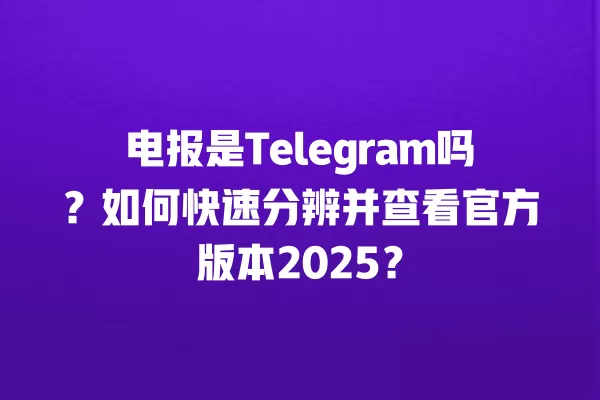 电报是Telegram吗？如何快速分辨并查看官方版本2025？ 二
