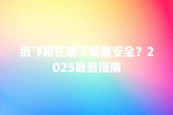 纸飞机在哪下载最安全?2025最新指南 3 纸飞机在哪下载最安全?2025最新指南 二