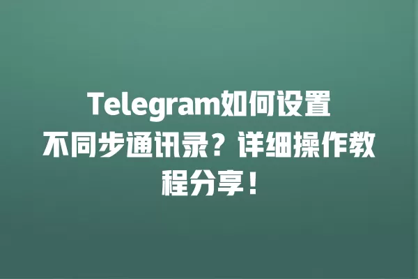 Telegram如何设置不同步通讯录？详细操作教程分享！ 二