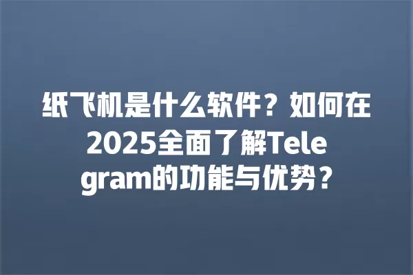 纸飞机是什么软件？如何在2025全面了解Telegram的功能与优势？ 二