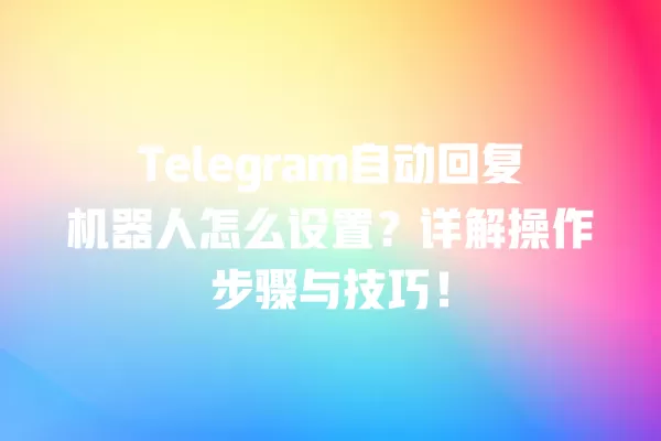 Telegram自动回复机器人怎么设置?详解操作步骤与技巧! 2 Telegram自动回复机器人怎么设置?详解操作步骤与技巧! 二
