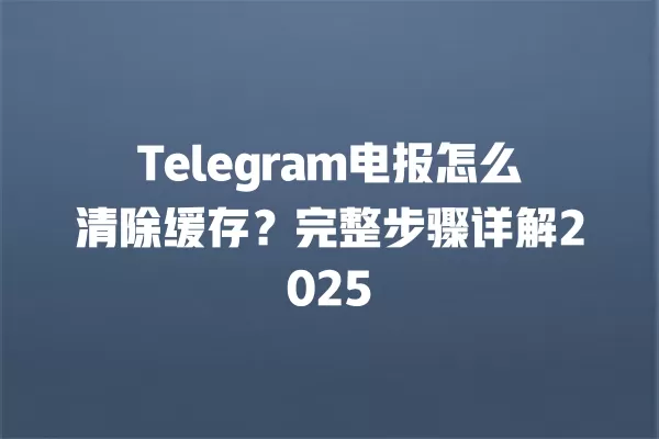 Telegram电报怎么清除缓存？完整步骤详解2025 二