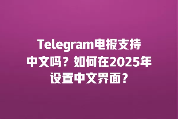 Telegram电报支持中文吗?如何在2025年设置中文界面? 3 Telegram电报支持中文吗?如何在2025年设置中文界面? 二
