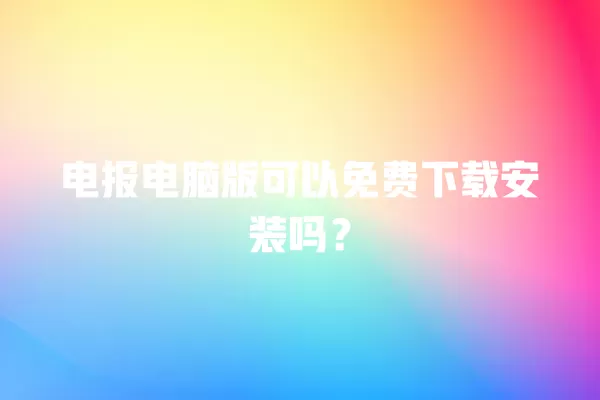 电报电脑版可以免费下载安装吗? 3 电报电脑版可以免费下载安装吗? 二