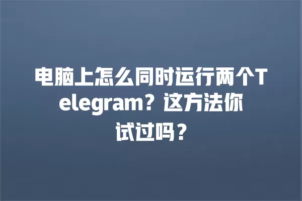 电脑上怎么同时运行两个Telegram?这方法你试过吗? 2 电脑上怎么同时运行两个Telegram?这方法你试过吗? 二