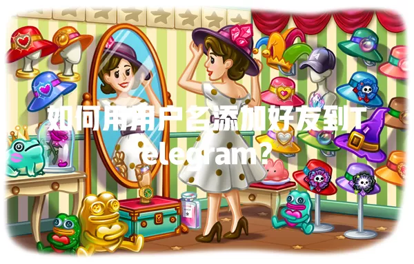 如何用用户名添加好友到Telegram？ 一