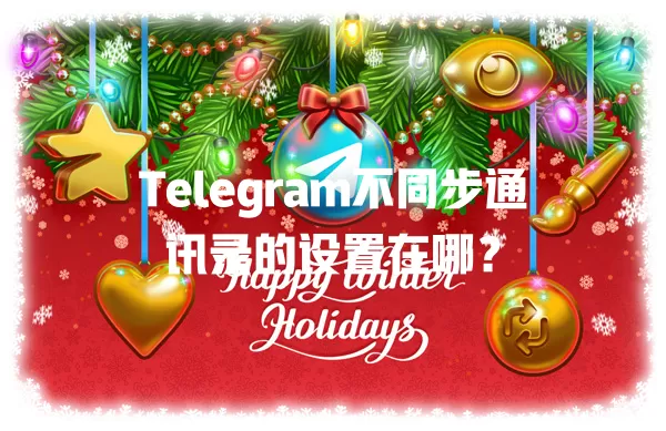 Telegram不同步通讯录的设置在哪? 1 Telegram不同步通讯录的设置在哪? 一