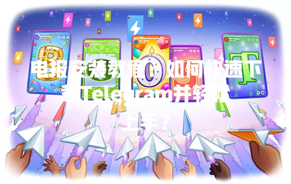 电报安装教程：如何快速下载Telegram并轻松上手？ 一