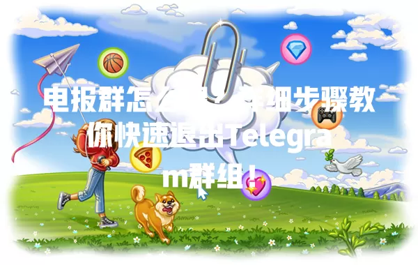 电报群怎么退?详细步骤教你快速退出Telegram群组! 1 电报群怎么退?详细步骤教你快速退出Telegram群组! 一