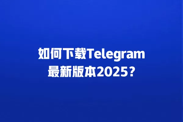 如何下载Telegram最新版本2025? 2 如何下载Telegram最新版本2025? 二
