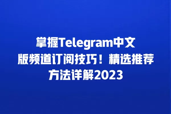 掌握Telegram中文版频道订阅技巧！精选推荐方法详解2023 二