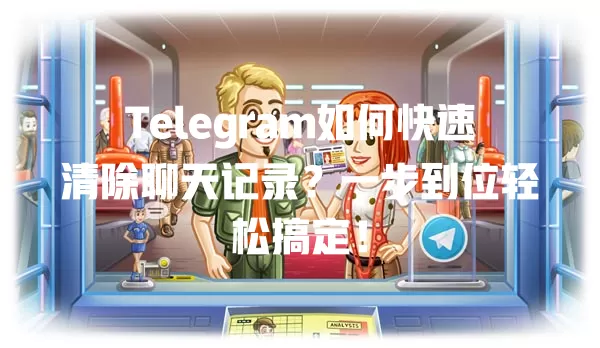 Telegram如何快速清除聊天记录？一步到位轻松搞定！ 一