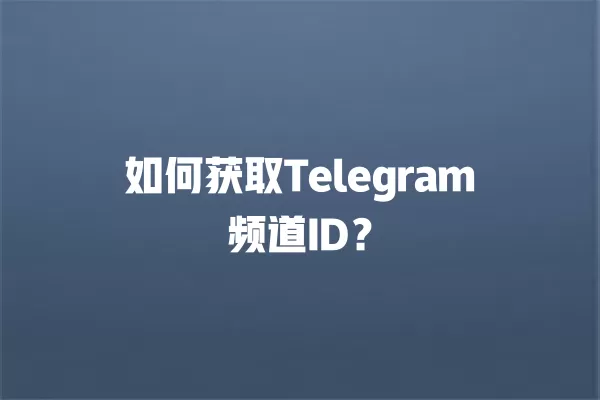 如何获取Telegram频道ID？ 二