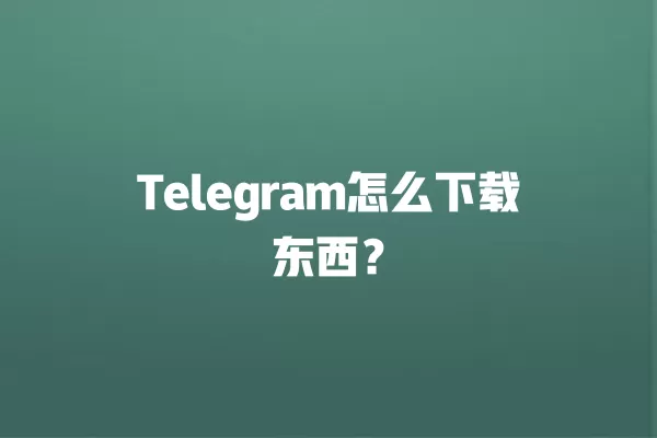 Telegram怎么下载东西? 2 Telegram怎么下载东西? 二