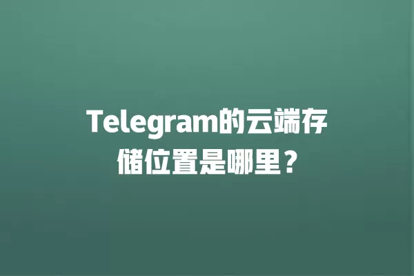 Telegram的云端存储位置是哪里？ 二