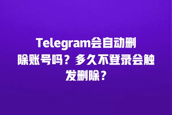 Telegram会自动删除账号吗?多久不登录会触发删除? 3 Telegram会自动删除账号吗?多久不登录会触发删除? 二