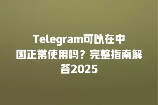 Telegram可以在中国正常使用吗?完整指南解答2025 2 Telegram可以在中国正常使用吗?完整指南解答2025 二