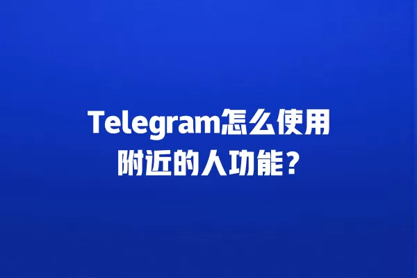 Telegram怎么使用附近的人功能? 2 Telegram怎么使用附近的人功能? 二